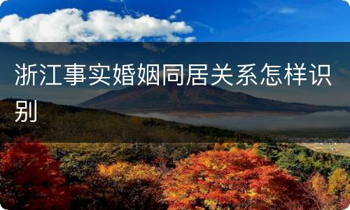 浙江事实婚姻同居关系怎样识别