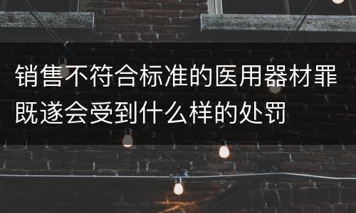 销售不符合标准的医用器材罪既遂会受到什么样的处罚