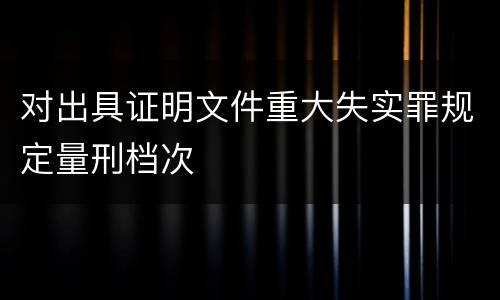 对出具证明文件重大失实罪规定量刑档次
