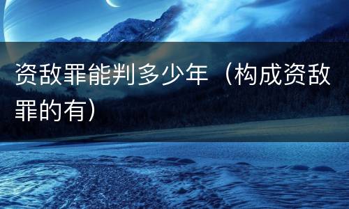 资敌罪能判多少年（构成资敌罪的有）