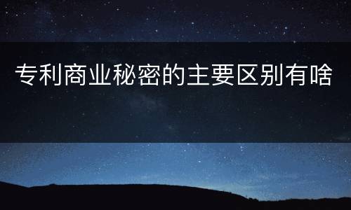 专利商业秘密的主要区别有啥
