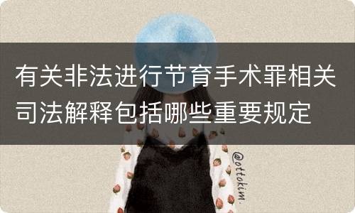 有关非法进行节育手术罪相关司法解释包括哪些重要规定
