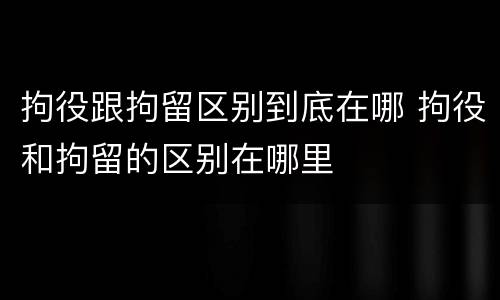 拘役跟拘留区别到底在哪 拘役和拘留的区别在哪里