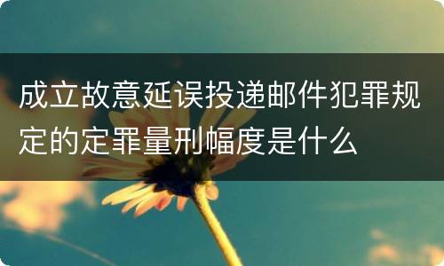 成立故意延误投递邮件犯罪规定的定罪量刑幅度是什么