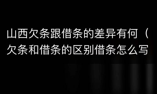 山西欠条跟借条的差异有何（欠条和借条的区别借条怎么写）