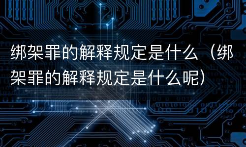 绑架罪的解释规定是什么（绑架罪的解释规定是什么呢）