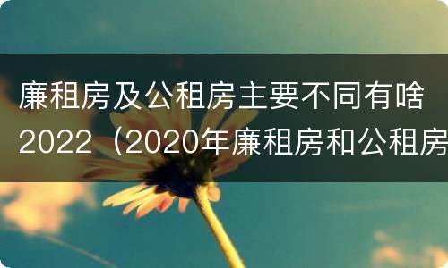 廉租房及公租房主要不同有啥2022（2020年廉租房和公租房的区别）