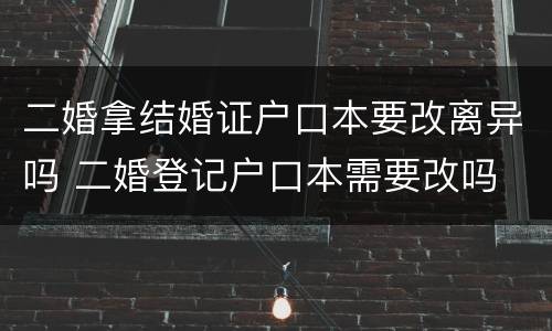 二婚拿结婚证户口本要改离异吗 二婚登记户口本需要改吗