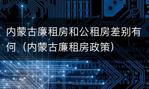 内蒙古廉租房和公租房差别有何（内蒙古廉租房政策）