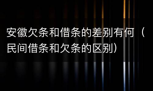 安徽欠条和借条的差别有何（民间借条和欠条的区别）