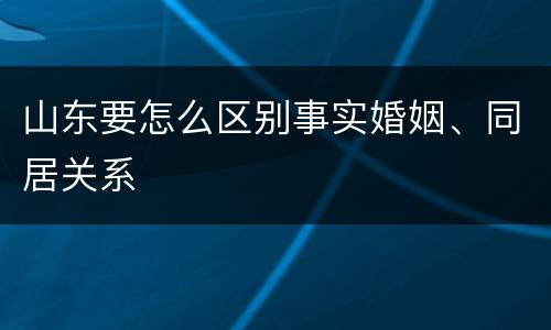 山东要怎么区别事实婚姻、同居关系