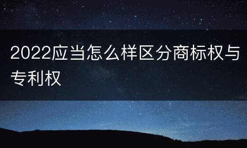 2022应当怎么样区分商标权与专利权