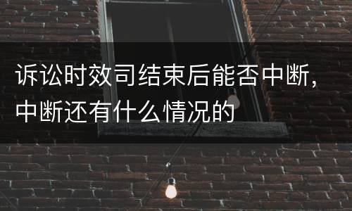 诉讼时效司结束后能否中断，中断还有什么情况的