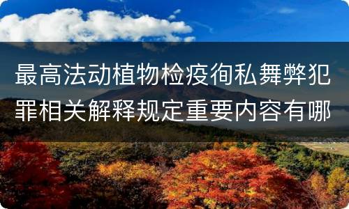 最高法动植物检疫徇私舞弊犯罪相关解释规定重要内容有哪些