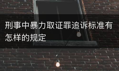 刑事中暴力取证罪追诉标准有怎样的规定