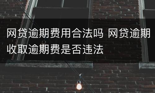 网贷逾期费用合法吗 网贷逾期收取逾期费是否违法
