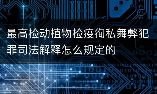 最高检动植物检疫徇私舞弊犯罪司法解释怎么规定的