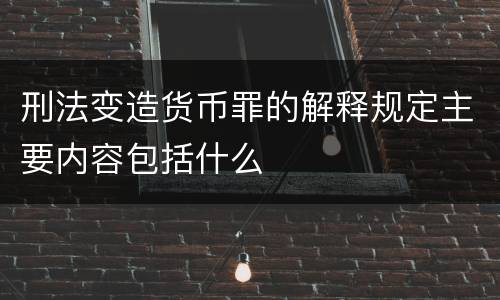 刑法变造货币罪的解释规定主要内容包括什么