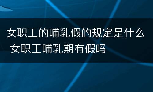女职工的哺乳假的规定是什么 女职工哺乳期有假吗