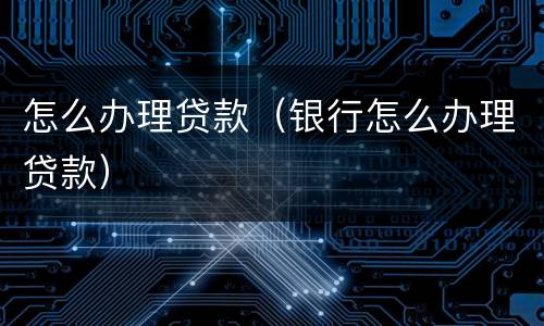怎么办理贷款（银行怎么办理贷款）