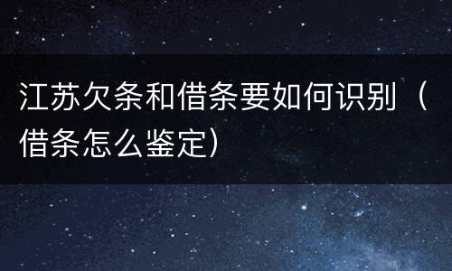 江苏欠条和借条要如何识别（借条怎么鉴定）