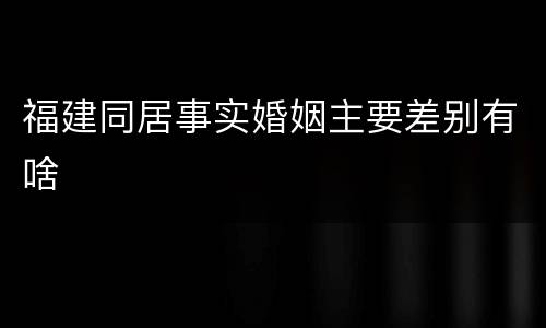 福建同居事实婚姻主要差别有啥
