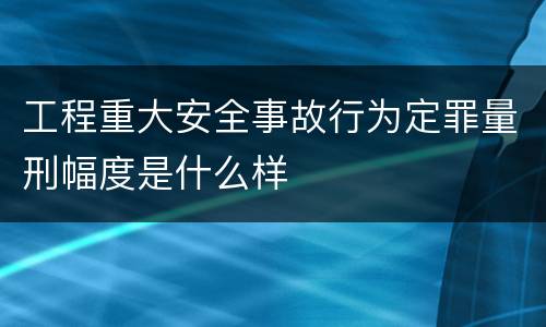 工程重大安全事故行为定罪量刑幅度是什么样