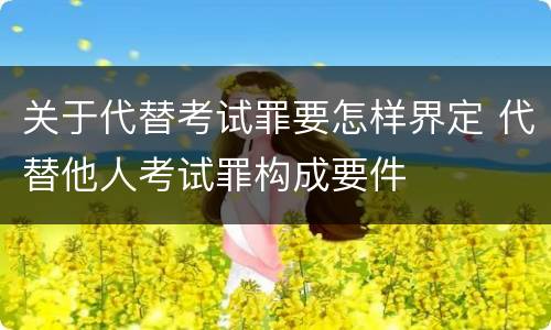 关于代替考试罪要怎样界定 代替他人考试罪构成要件