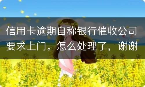 信用卡逾期自称银行催收公司要求上门。怎么处理了，谢谢