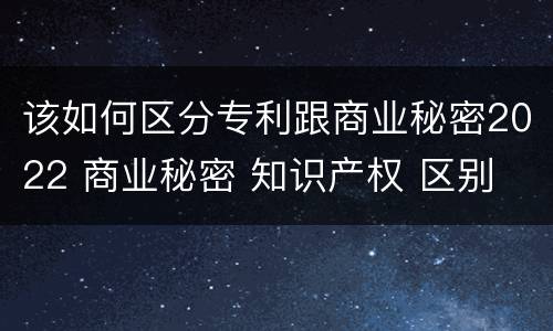 该如何区分专利跟商业秘密2022 商业秘密 知识产权 区别