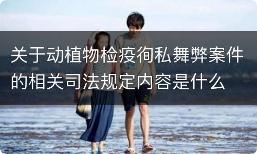 关于动植物检疫徇私舞弊案件的相关司法规定内容是什么