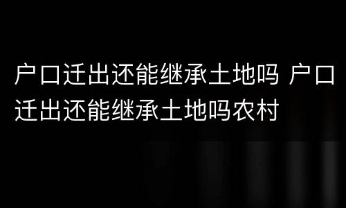 户口迁出还能继承土地吗 户口迁出还能继承土地吗农村