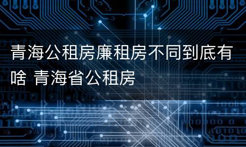 青海公租房廉租房不同到底有啥 青海省公租房