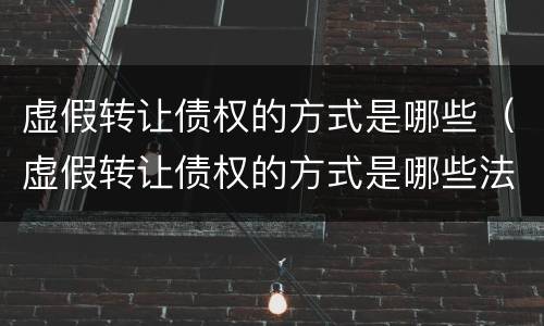 虚假转让债权的方式是哪些（虚假转让债权的方式是哪些法律）