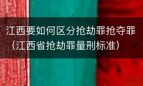 江西要如何区分抢劫罪抢夺罪（江西省抢劫罪量刑标准）