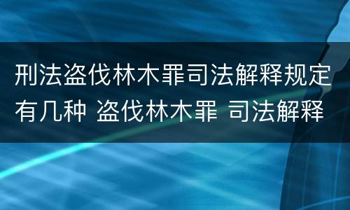 刑法盗伐林木罪司法解释规定有几种 盗伐林木罪 司法解释
