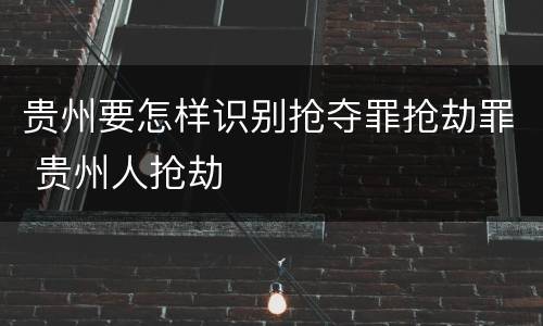 贵州要怎样识别抢夺罪抢劫罪 贵州人抢劫