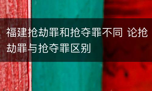 福建抢劫罪和抢夺罪不同 论抢劫罪与抢夺罪区别