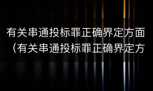 有关串通投标罪正确界定方面（有关串通投标罪正确界定方面）