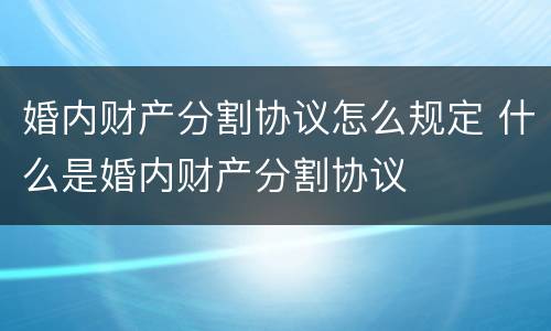 婚内财产分割协议怎么规定 什么是婚内财产分割协议