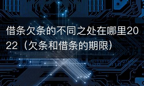 借条欠条的不同之处在哪里2022（欠条和借条的期限）