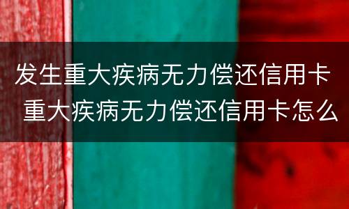 发生重大疾病无力偿还信用卡 重大疾病无力偿还信用卡怎么处理