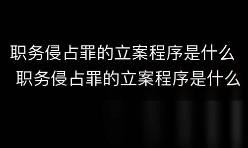 职务侵占罪的立案程序是什么 职务侵占罪的立案程序是什么意思