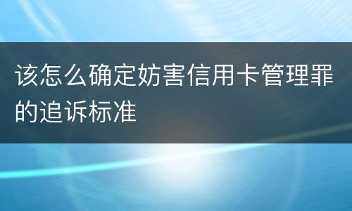 该怎么确定妨害信用卡管理罪的追诉标准