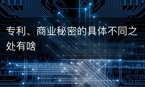 专利、商业秘密的具体不同之处有啥