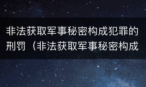 非法获取军事秘密构成犯罪的刑罚（非法获取军事秘密构成犯罪的刑罚吗）