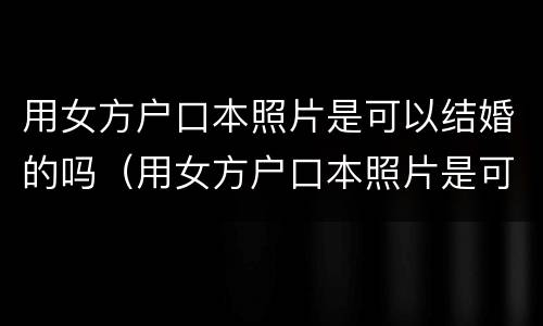 用女方户口本照片是可以结婚的吗（用女方户口本照片是可以结婚的吗怎么弄）