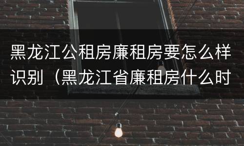 黑龙江公租房廉租房要怎么样识别（黑龙江省廉租房什么时候卖给个人）