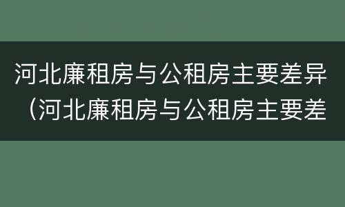 河北廉租房与公租房主要差异（河北廉租房与公租房主要差异有哪些）