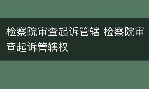 检察院审查起诉管辖 检察院审查起诉管辖权